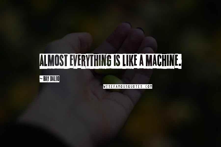 Ray Dalio quotes: Almost everything is like a machine. Ray Dalio quotes: Almost everything is like a machine.