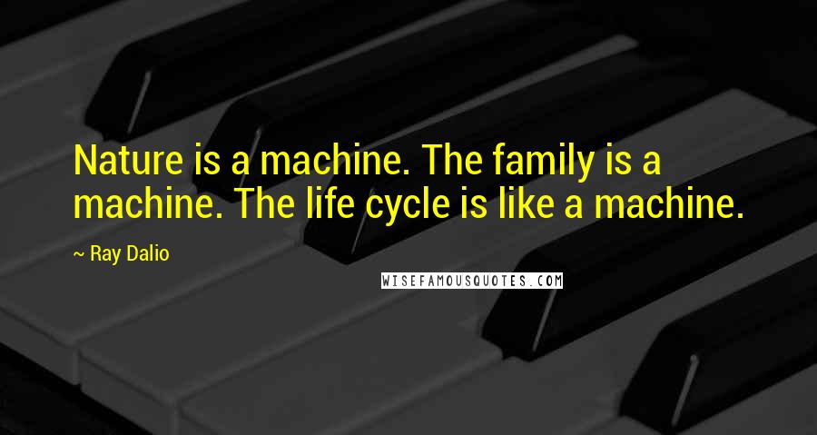 Ray Dalio quotes: Nature is a machine. The family is a machine. The life cycle is like a machine.