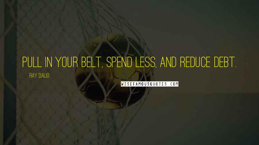 Ray Dalio quotes: Pull in your belt, spend less, and reduce debt. Ray Dalio quotes: Pull in your belt, spend less, and reduce debt.
