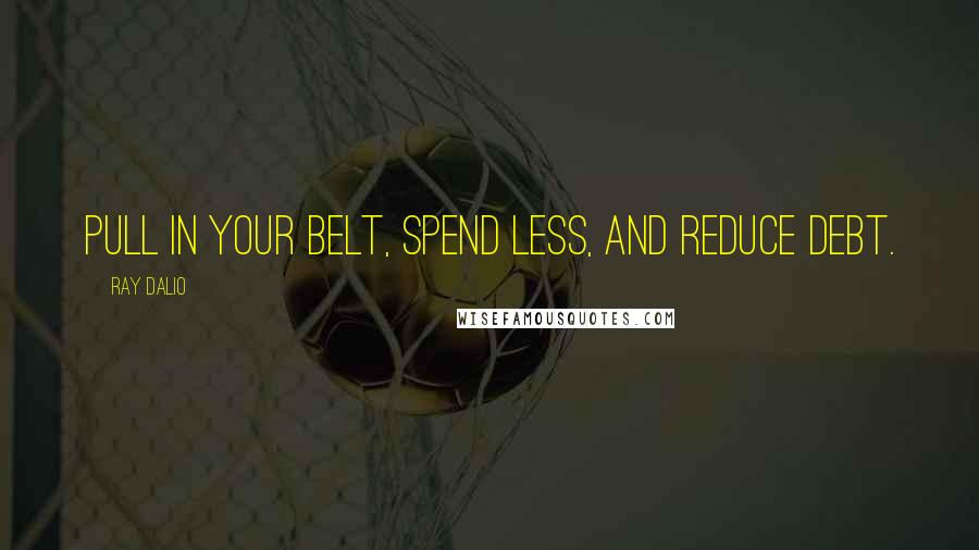 Ray Dalio quotes: Pull in your belt, spend less, and reduce debt.