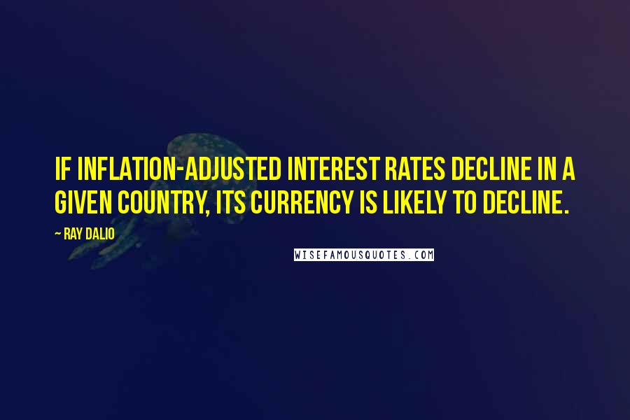 Ray Dalio quotes: If inflation-adjusted interest rates decline in a given country, its currency is likely to decline. Ray Dalio quotes: If inflation-adjusted interest rates decline in a given country, its currency is likely to decline.