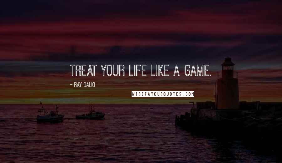 Ray Dalio quotes: Treat your life like a game.