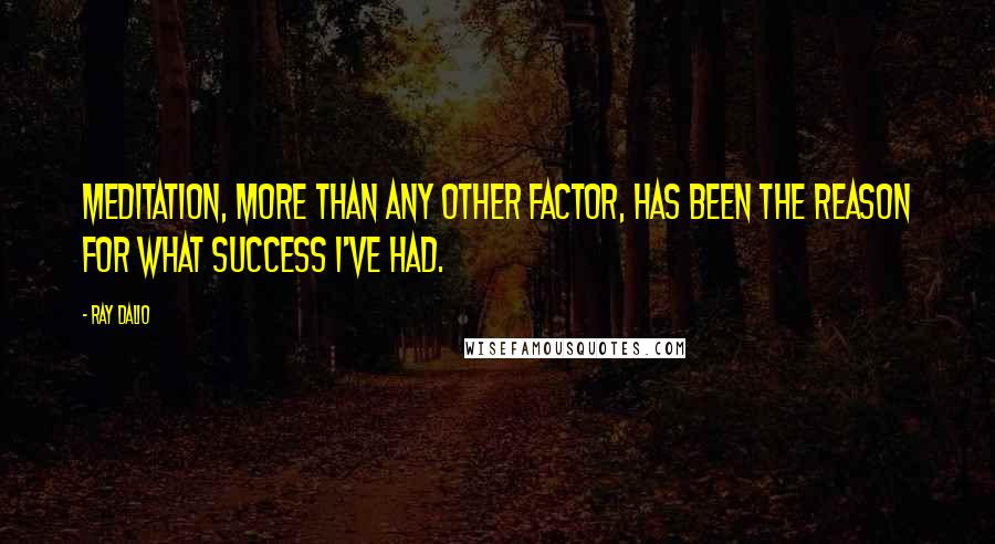 Ray Dalio quotes: Meditation, more than any other factor, has been the reason for what success I've had.