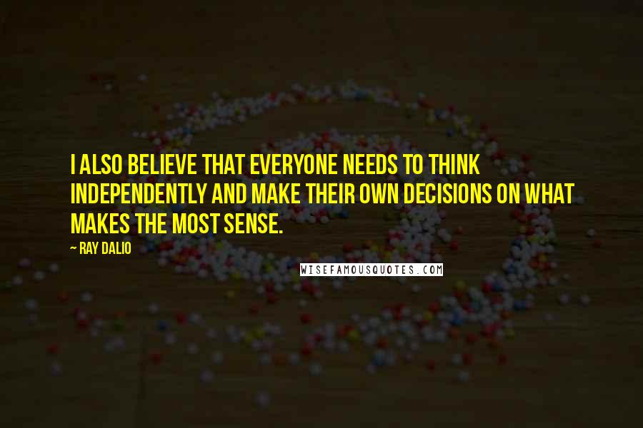 Ray Dalio quotes: I also believe that everyone needs to think independently and make their own decisions on what makes the most sense. Ray Dalio quotes: I also believe that everyone needs to think independently and make their own decisions on what makes the most sense.