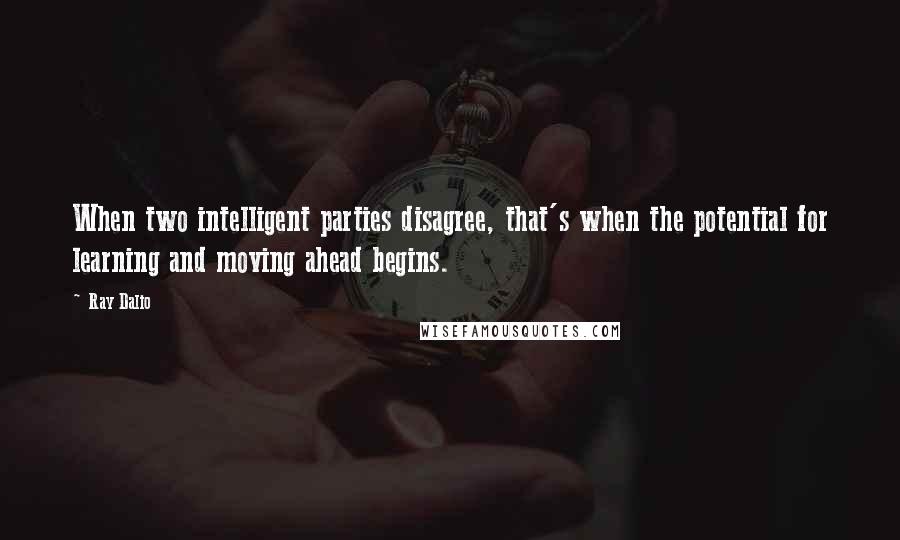 Ray Dalio quotes: When two intelligent parties disagree, that's when the potential for learning and moving ahead begins.