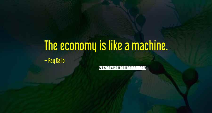 Ray Dalio quotes: The economy is like a machine. Ray Dalio quotes: The economy is like a machine.