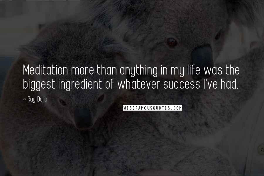 Ray Dalio quotes: Meditation more than anything in my life was the biggest ingredient of whatever success I've had.