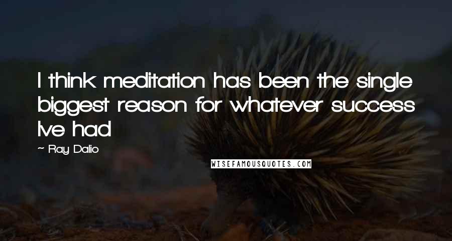 Ray Dalio quotes: I think meditation has been the single biggest reason for whatever success Ive had Ray Dalio quotes: I think meditation has been the single biggest reason for whatever success Ive had
