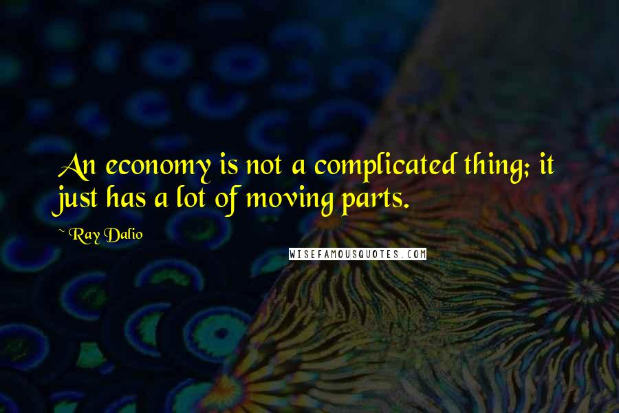 Ray Dalio quotes: An economy is not a complicated thing; it just has a lot of moving parts.