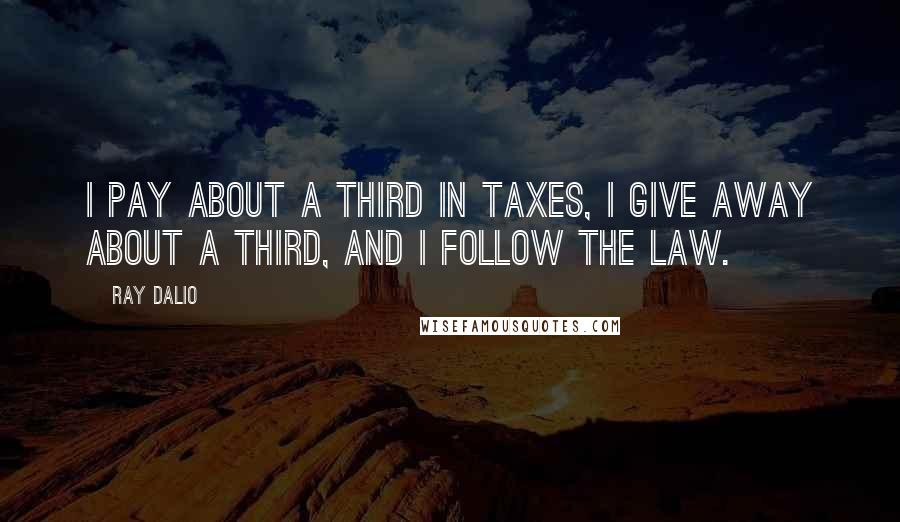 Ray Dalio quotes: I pay about a third in taxes, I give away about a third, and I follow the law. Ray Dalio quotes: I pay about a third in taxes, I give away about a third, and I follow the law.