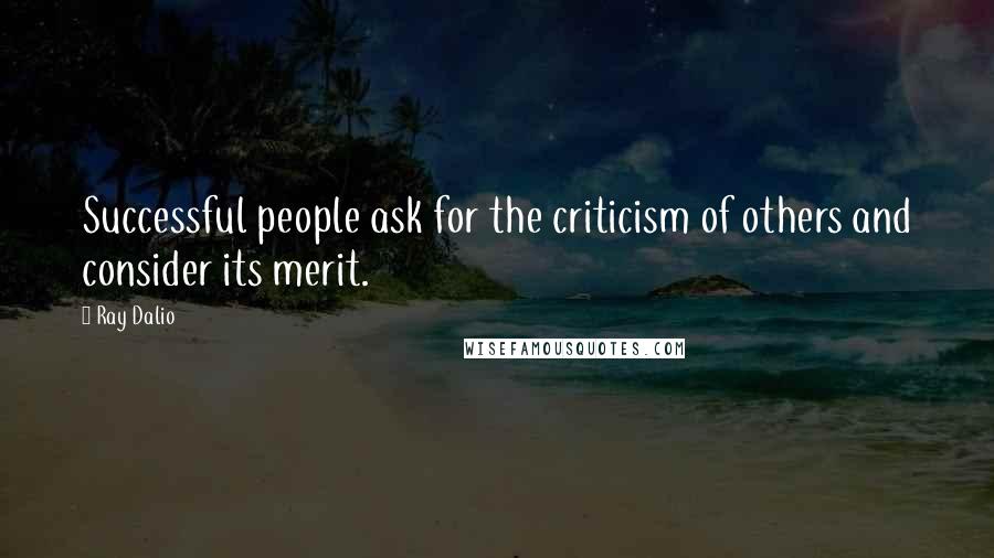 Ray Dalio quotes: Successful people ask for the criticism of others and consider its merit.