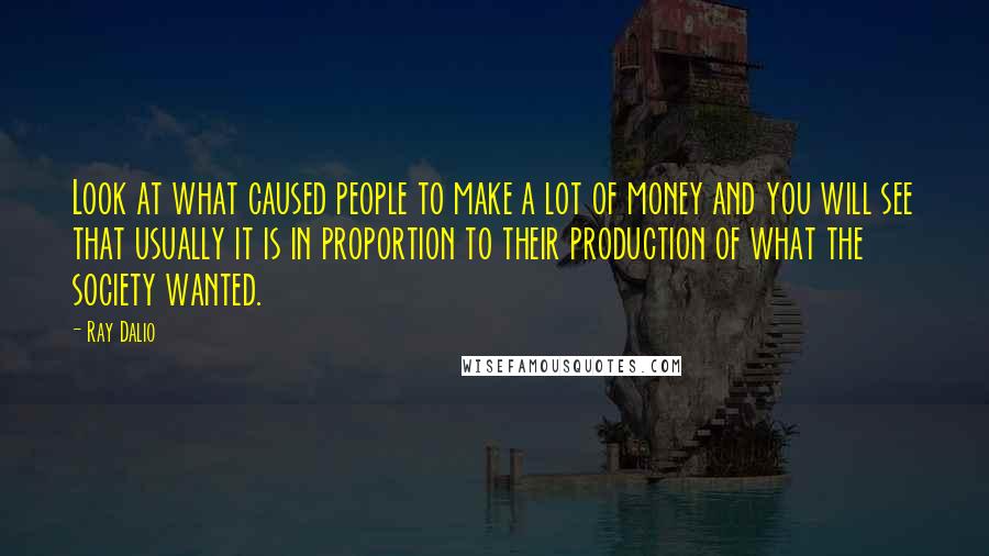 Ray Dalio quotes: Look at what caused people to make a lot of money and you will see that usually it is in proportion to their production of what the society wanted.