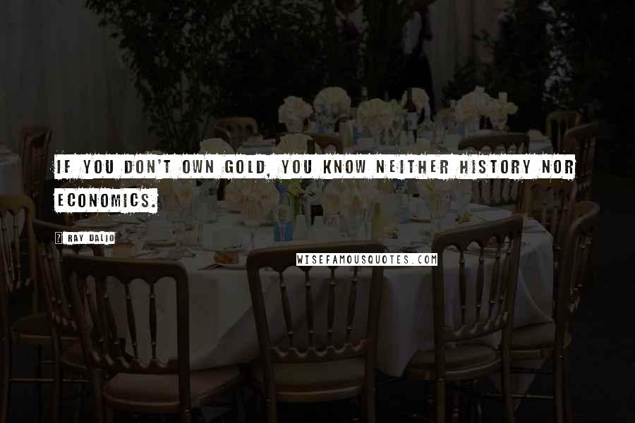 Ray Dalio quotes: If you don't own Gold, you know neither history nor economics. Ray Dalio quotes: If you don't own Gold, you know neither history nor economics.