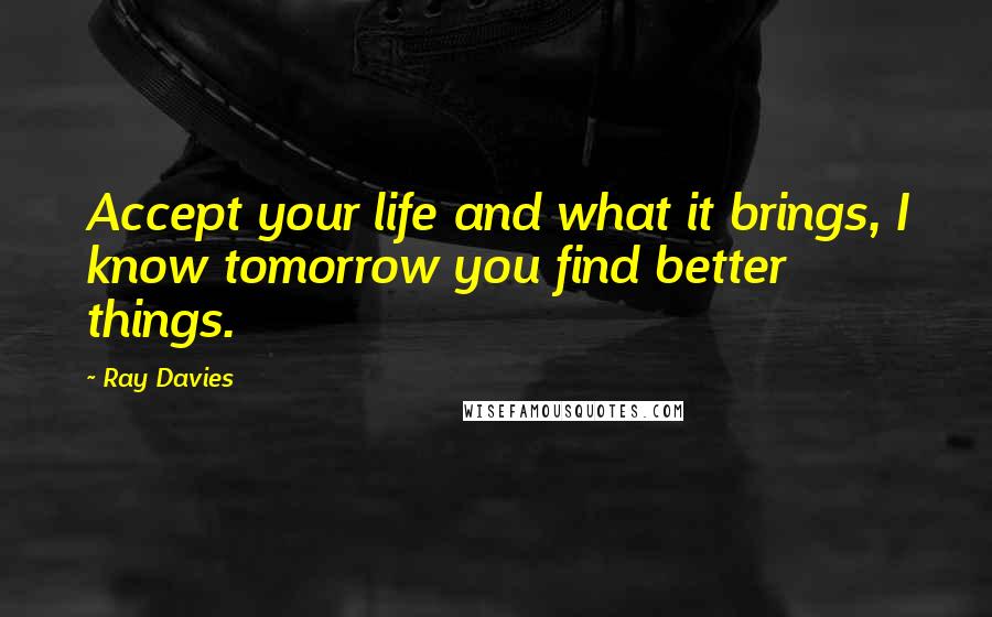 Ray Davies quotes: Accept your life and what it brings, I know tomorrow you find better things.