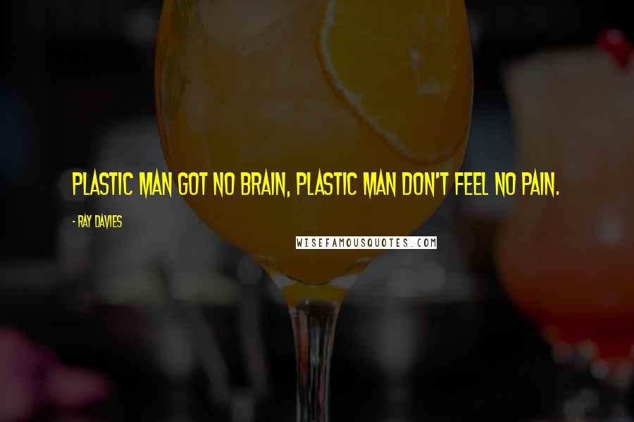 Ray Davies quotes: Plastic man got no brain, plastic man don't feel no pain.