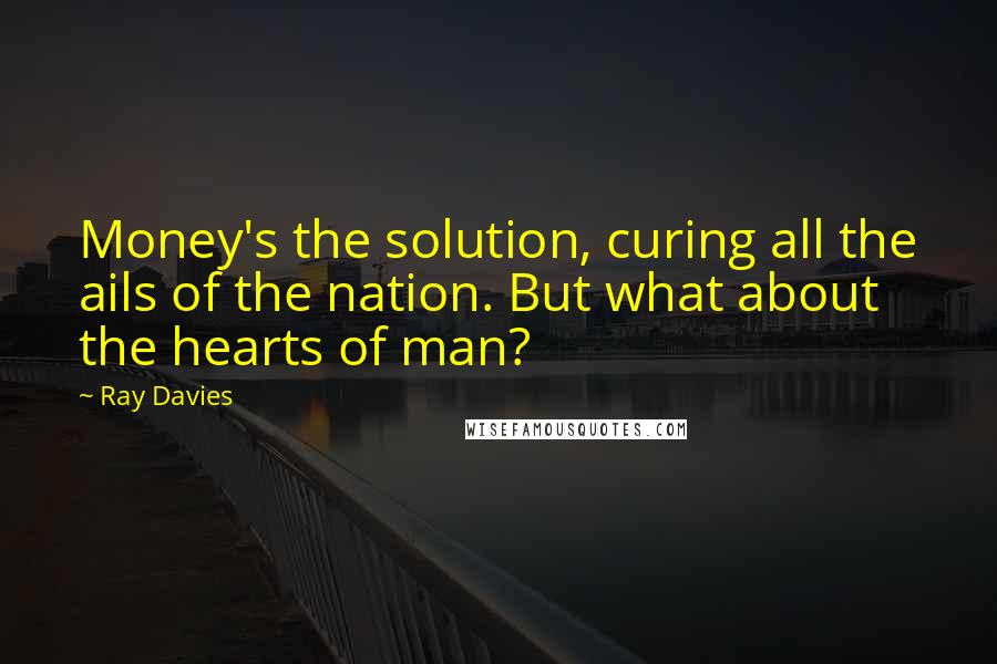 Ray Davies quotes: Money's the solution, curing all the ails of the nation. But what about the hearts of man?