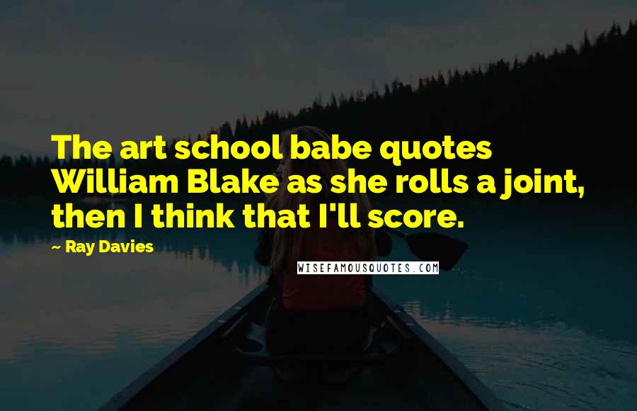 Ray Davies quotes: The art school babe quotes William Blake as she rolls a joint, then I think that I'll score.