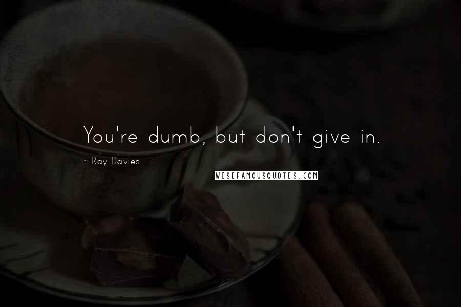 Ray Davies quotes: You're dumb, but don't give in.