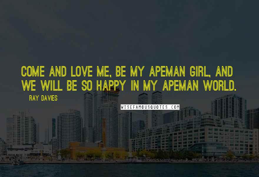 Ray Davies quotes: Come and love me, be my apeman girl, and we will be so happy in my apeman world.