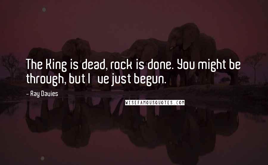 Ray Davies quotes: The King is dead, rock is done. You might be through, but I've just begun.