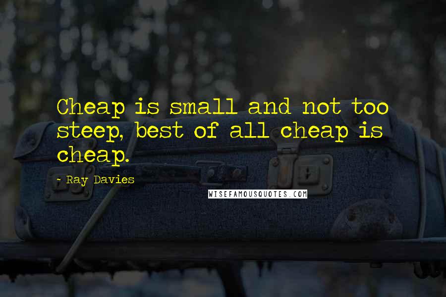 Ray Davies quotes: Cheap is small and not too steep, best of all cheap is cheap.