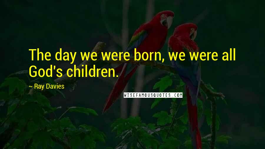 Ray Davies quotes: The day we were born, we were all God's children.