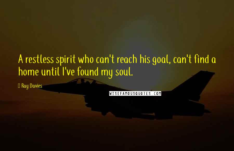 Ray Davies quotes: A restless spirit who can't reach his goal, can't find a home until I've found my soul.
