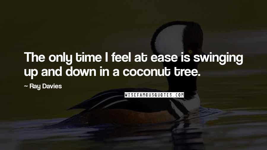 Ray Davies quotes: The only time I feel at ease is swinging up and down in a coconut tree.