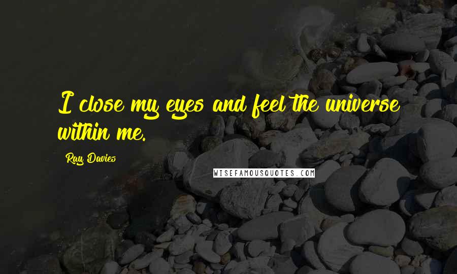 Ray Davies quotes: I close my eyes and feel the universe within me.