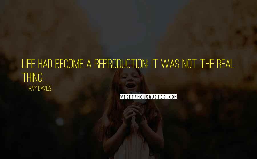 Ray Davies quotes: Life had become a reproduction: it was not the real thing.