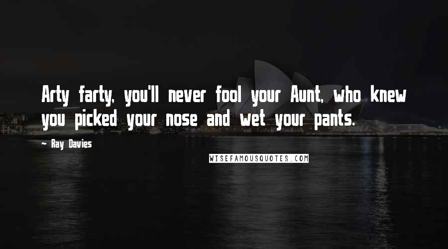 Ray Davies quotes: Arty farty, you'll never fool your Aunt, who knew you picked your nose and wet your pants.