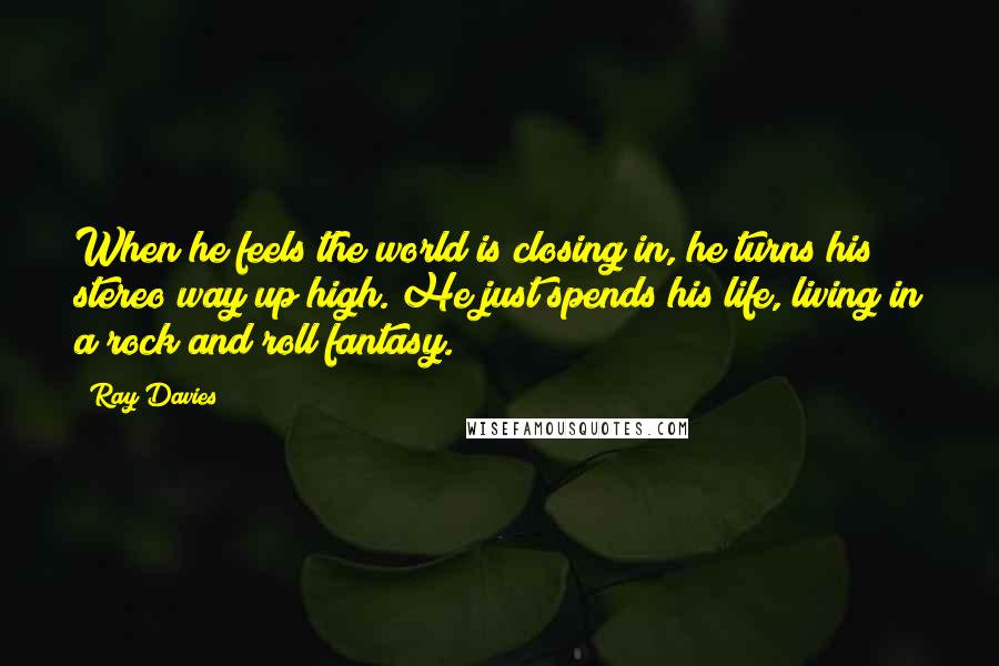 Ray Davies quotes: When he feels the world is closing in, he turns his stereo way up high. He just spends his life, living in a rock and roll fantasy. Ray Davies quotes: When he feels the world is closing in, he turns his stereo way up high. He just spends his life, living in a rock and roll fantasy.