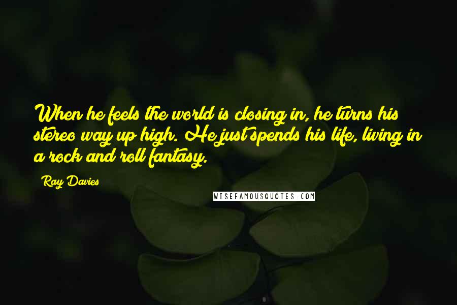 Ray Davies quotes: When he feels the world is closing in, he turns his stereo way up high. He just spends his life, living in a rock and roll fantasy.