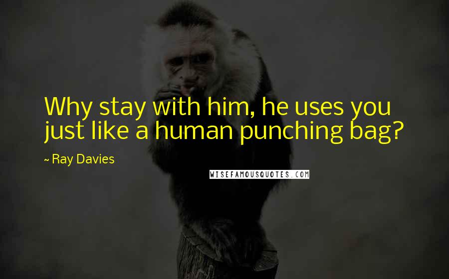 Ray Davies quotes: Why stay with him, he uses you just like a human punching bag?