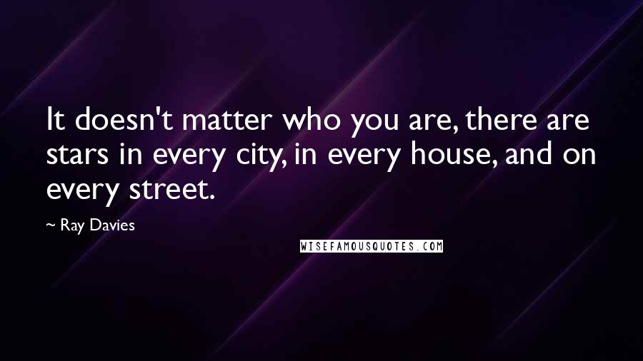 Ray Davies quotes: It doesn't matter who you are, there are stars in every city, in every house, and on every street.