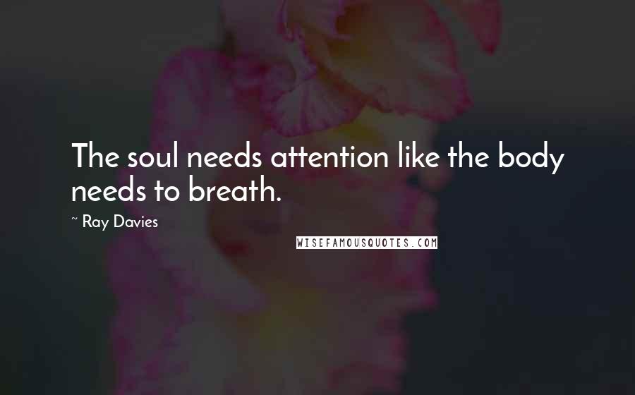 Ray Davies quotes: The soul needs attention like the body needs to breath.