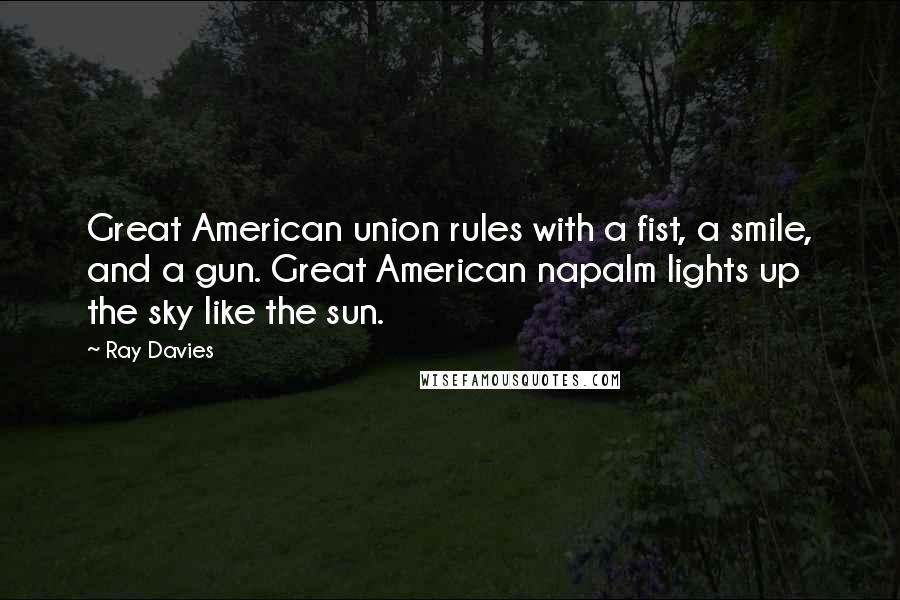 Ray Davies quotes: Great American union rules with a fist, a smile, and a gun. Great American napalm lights up the sky like the sun.