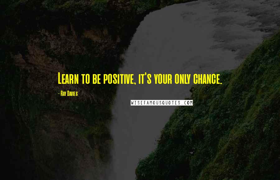 Ray Davies quotes: Learn to be positive, it's your only chance.