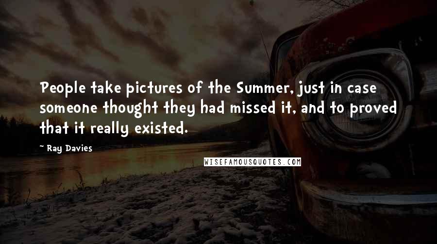 Ray Davies quotes: People take pictures of the Summer, just in case someone thought they had missed it, and to proved that it really existed.