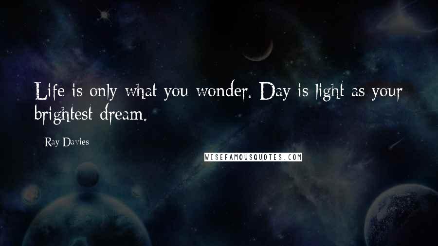 Ray Davies quotes: Life is only what you wonder. Day is light as your brightest dream.
