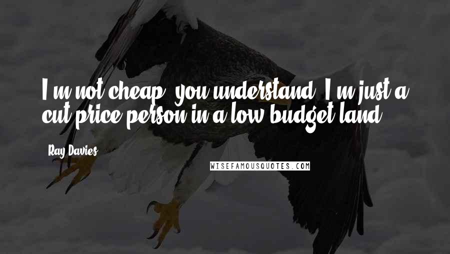 Ray Davies quotes: I'm not cheap, you understand, I'm just a cut price person in a low budget land.