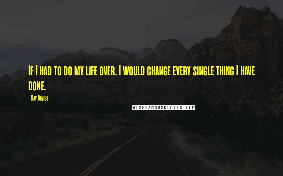 Ray Davies quotes: If I had to do my life over, I would change every single thing I have done.