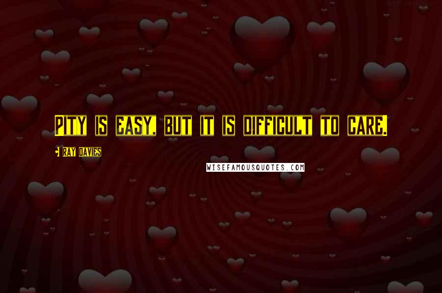 Ray Davies quotes: Pity is easy, but it is difficult to care.