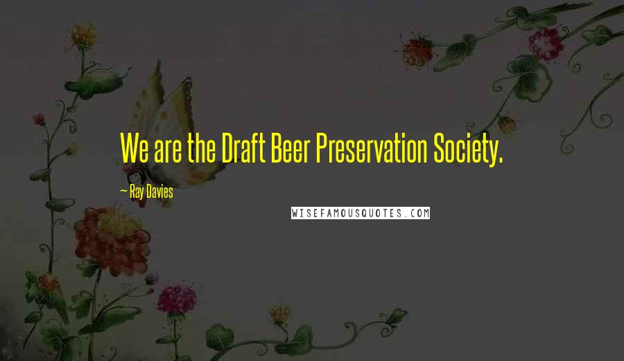 Ray Davies quotes: We are the Draft Beer Preservation Society.