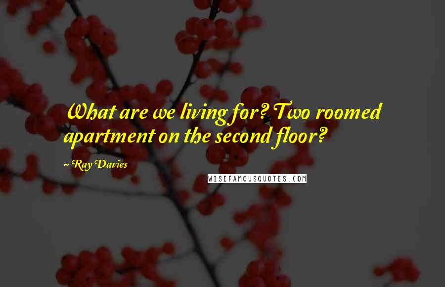 Ray Davies quotes: What are we living for? Two roomed apartment on the second floor?