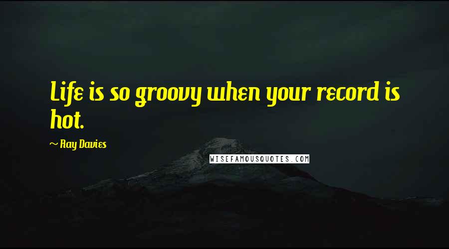 Ray Davies quotes: Life is so groovy when your record is hot.