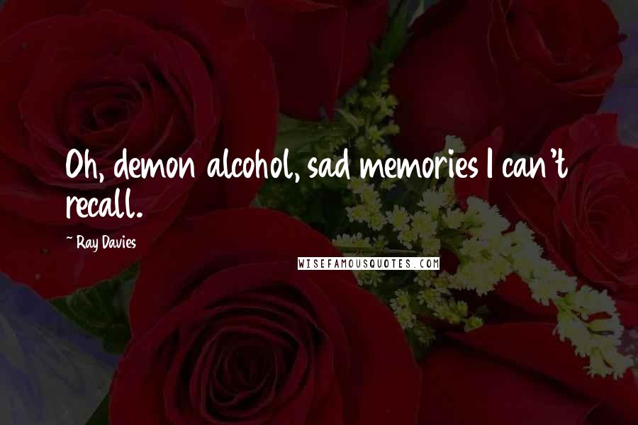 Ray Davies quotes: Oh, demon alcohol, sad memories I can't recall.
