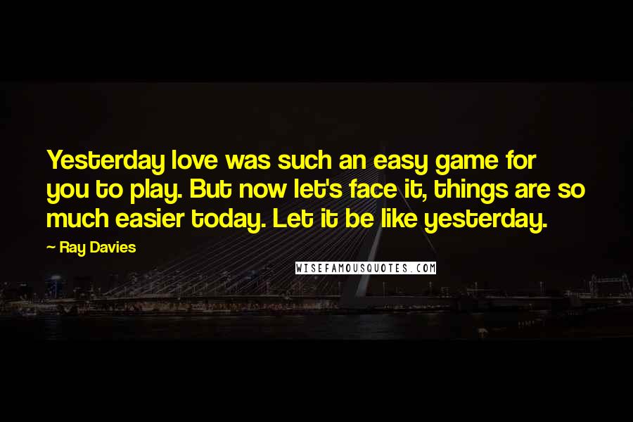 Ray Davies quotes: Yesterday love was such an easy game for you to play. But now let's face it, things are so much easier today. Let it be like yesterday.