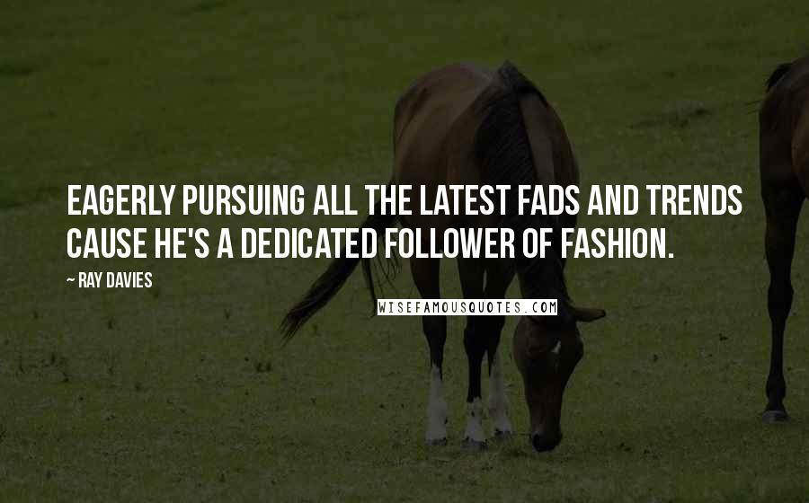 Ray Davies quotes: Eagerly pursuing all the latest fads and trends cause he's a dedicated follower of fashion.