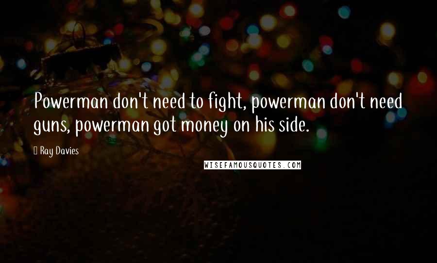 Ray Davies quotes: Powerman don't need to fight, powerman don't need guns, powerman got money on his side.